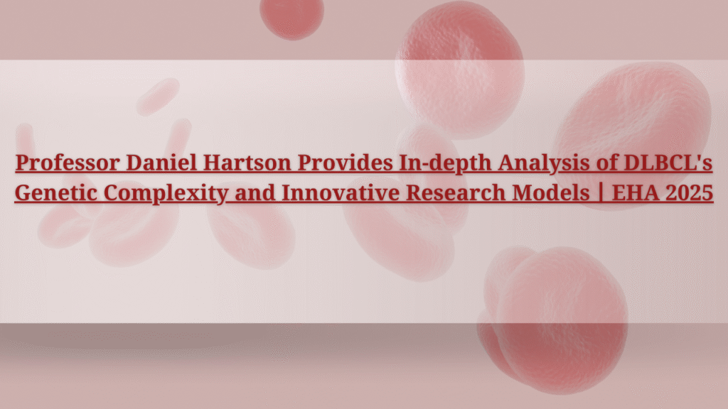 Professor Daniel Hartson Provides In-depth Analysis of DLBCL’s Genetic Complexity and Innovative Research Models丨EHA 2025